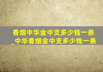 香烟中华金中支多少钱一条_中华香烟金中支多少钱一条