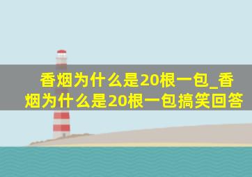 香烟为什么是20根一包_香烟为什么是20根一包搞笑回答