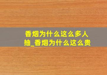 香烟为什么这么多人抽_香烟为什么这么贵