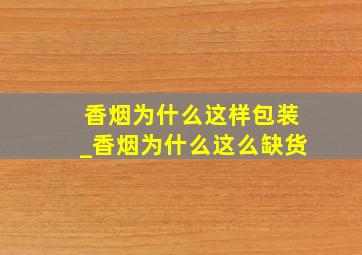 香烟为什么这样包装_香烟为什么这么缺货