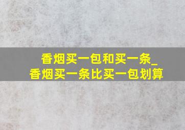 香烟买一包和买一条_香烟买一条比买一包划算