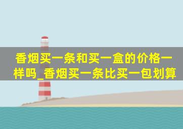 香烟买一条和买一盒的价格一样吗_香烟买一条比买一包划算