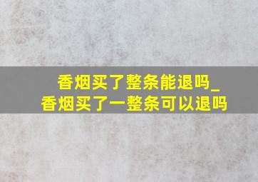 香烟买了整条能退吗_香烟买了一整条可以退吗