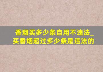 香烟买多少条自用不违法_买香烟超过多少条是违法的