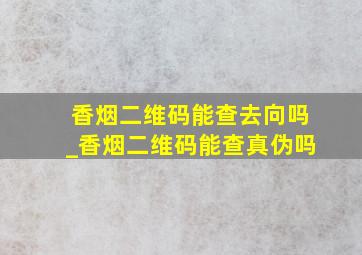 香烟二维码能查去向吗_香烟二维码能查真伪吗