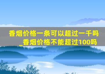 香烟价格一条可以超过一千吗_香烟价格不能超过100吗