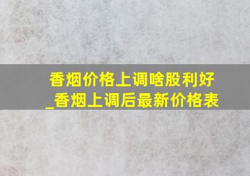 香烟价格上调啥股利好_香烟上调后最新价格表