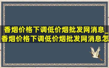 香烟价格下调(低价烟批发网)消息_香烟价格下调(低价烟批发网)消息怎么看