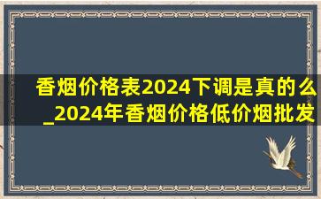 香烟价格表2024下调是真的么_2024年香烟价格(低价烟批发网)调整消息