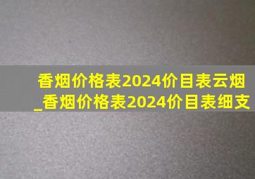 香烟价格表2024价目表云烟_香烟价格表2024价目表细支