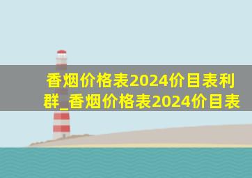 香烟价格表2024价目表利群_香烟价格表2024价目表