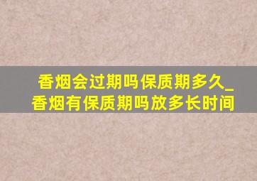 香烟会过期吗保质期多久_香烟有保质期吗放多长时间