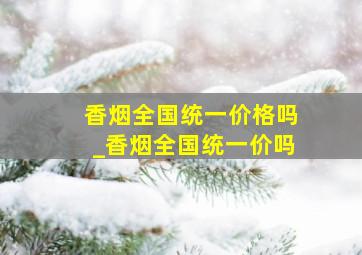 香烟全国统一价格吗_香烟全国统一价吗