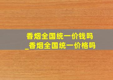 香烟全国统一价钱吗_香烟全国统一价格吗