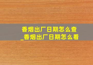 香烟出厂日期怎么查_香烟出厂日期怎么看