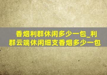 香烟利群休闲多少一包_利群云端休闲细支香烟多少一包