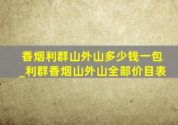 香烟利群山外山多少钱一包_利群香烟山外山全部价目表