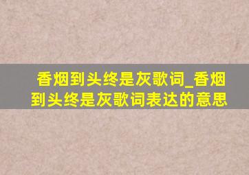 香烟到头终是灰歌词_香烟到头终是灰歌词表达的意思