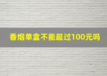 香烟单盒不能超过100元吗