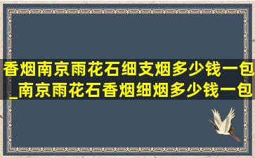 香烟南京雨花石细支烟多少钱一包_南京雨花石香烟细烟多少钱一包