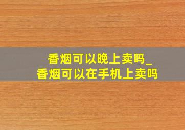 香烟可以晚上卖吗_香烟可以在手机上卖吗