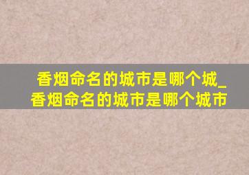 香烟命名的城市是哪个城_香烟命名的城市是哪个城市