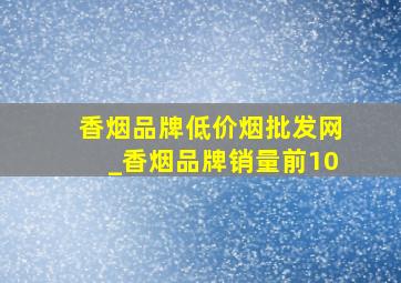 香烟品牌(低价烟批发网)_香烟品牌销量前10