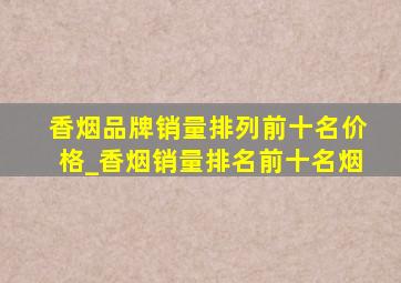 香烟品牌销量排列前十名价格_香烟销量排名前十名烟