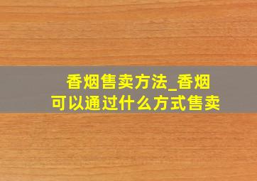 香烟售卖方法_香烟可以通过什么方式售卖