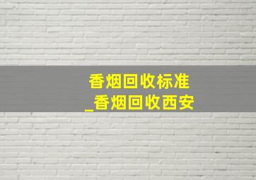 香烟回收标准_香烟回收西安