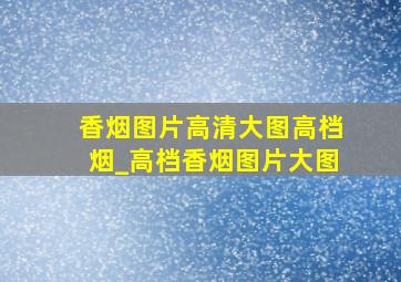 香烟图片高清大图高档烟_高档香烟图片大图