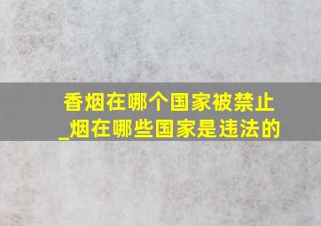 香烟在哪个国家被禁止_烟在哪些国家是违法的