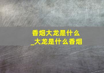 香烟大龙是什么_大龙是什么香烟