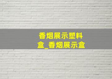 香烟展示塑料盒_香烟展示盒