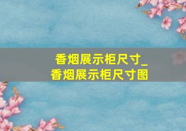 香烟展示柜尺寸_香烟展示柜尺寸图