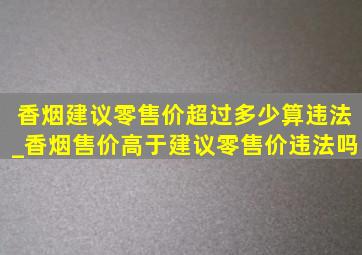 香烟建议零售价超过多少算违法_香烟售价高于建议零售价违法吗