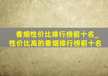 香烟性价比排行榜前十名_性价比高的香烟排行榜前十名