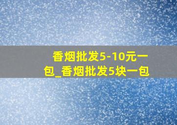 香烟批发5-10元一包_香烟批发5块一包