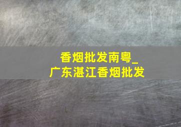 香烟批发南粤_广东湛江香烟批发