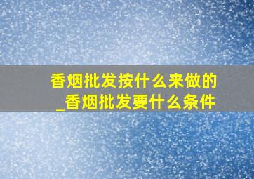 香烟批发按什么来做的_香烟批发要什么条件