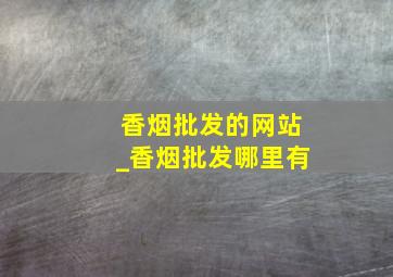 香烟批发的网站_香烟批发哪里有