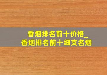 香烟排名前十价格_香烟排名前十细支名烟