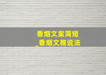 香烟文案简短_香烟文雅说法