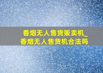 香烟无人售货贩卖机_香烟无人售货机合法吗