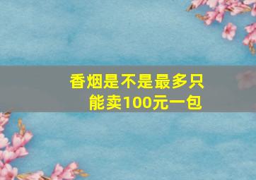 香烟是不是最多只能卖100元一包