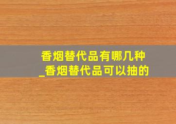 香烟替代品有哪几种_香烟替代品可以抽的