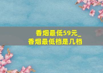 香烟最低59元_香烟最低档是几档