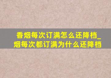 香烟每次订满怎么还降档_烟每次都订满为什么还降档