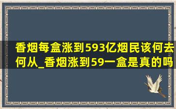 香烟每盒涨到593亿烟民该何去何从_香烟涨到59一盒是真的吗