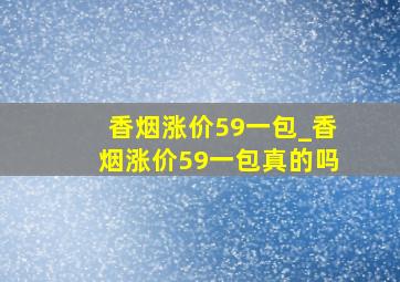 香烟涨价59一包_香烟涨价59一包真的吗